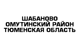 ШАБАНОВО ОМУТИНСКИЙ РАЙОН ТЮМЕНСКАЯ ОБЛАСТЬ